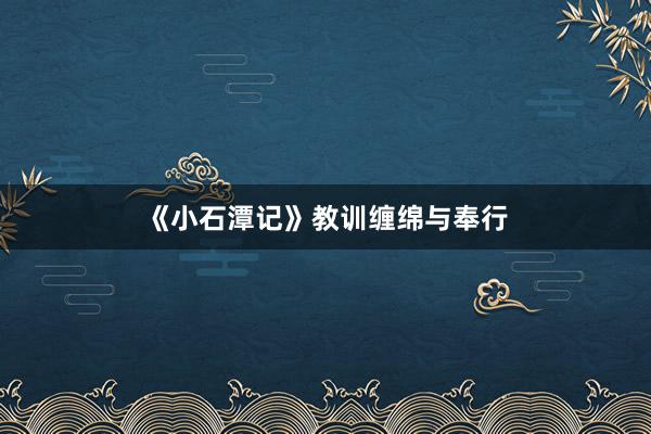 《小石潭记》教训缠绵与奉行